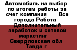 Автомобиль на выбор -по итогам работы за счет компании!!! - Все города Работа » Дополнительный заработок и сетевой маркетинг   . Свердловская обл.,Тавда г.